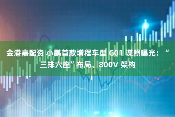 金港嘉配资 小鹏首款增程车型 G01 谍照曝光：“三排六座”布局、800V 架构