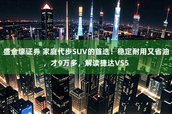 盛金缘证券 家庭代步SUV的首选!稳定耐用又省油,才9万多,解读捷达VS5