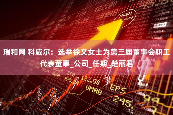 瑞和网 科威尔：选举徐文女士为第三届董事会职工代表董事_公司_任期_楚丽君