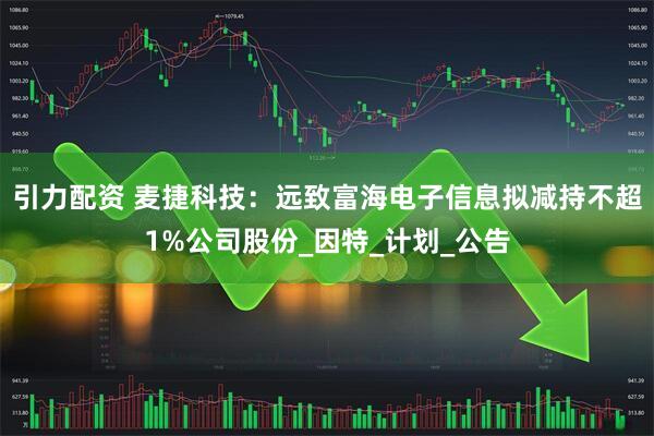 引力配资 麦捷科技：远致富海电子信息拟减持不超1%公司股份_因特_计划_公告