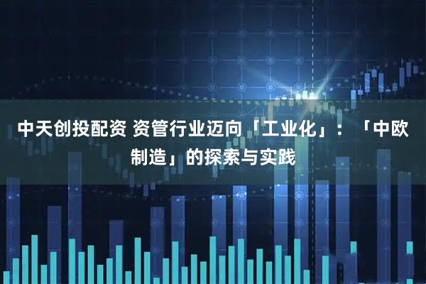 中天创投配资 资管行业迈向「工业化」：「中欧制造」的探索与实践
