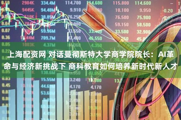上海配资网 对话曼彻斯特大学商学院院长：AI革命与经济新挑战下 商科教育如何培养新时代新人才
