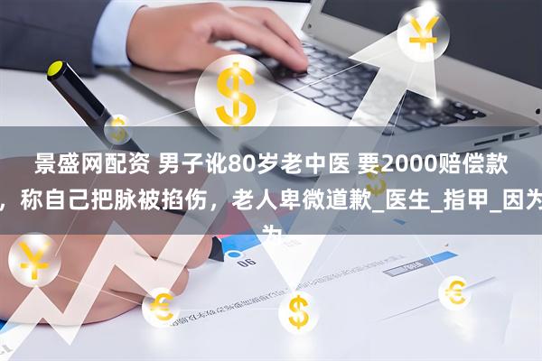 景盛网配资 男子讹80岁老中医 要2000赔偿款，称自己把脉被掐伤，老人卑微道歉_医生_指甲_因为
