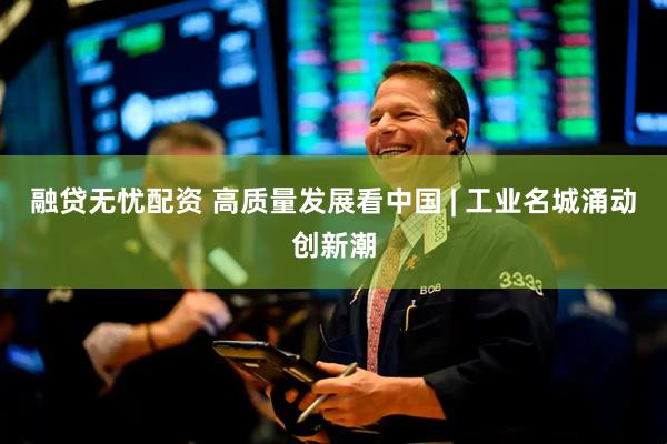 融贷无忧配资 高质量发展看中国 | 工业名城涌动创新潮