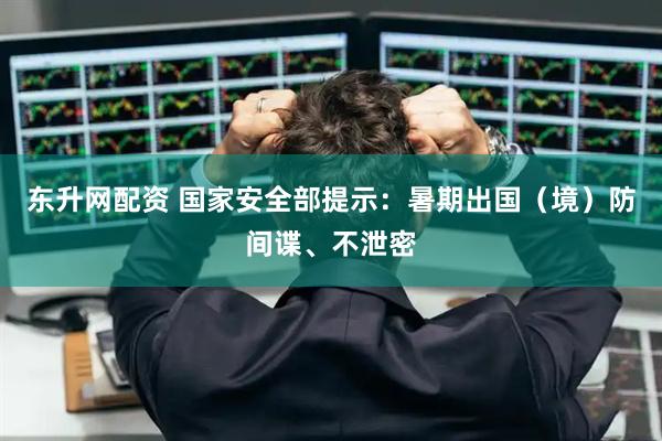 东升网配资 国家安全部提示:暑期出国(境)防间谍、不泄密