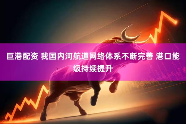 巨港配资 我国内河航道网络体系不断完善 港口能级持续提升