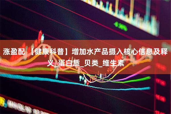 涨盈配 【健康科普】增加水产品摄入核心信息及释义_蛋白质_贝类_维生素