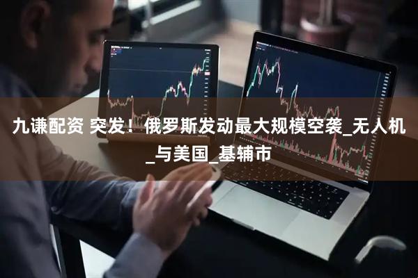 九谦配资 突发！俄罗斯发动最大规模空袭_无人机_与美国_基辅市