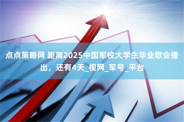点点策略网 距离2025中国军校大学生毕业歌会播出，还有4天_视网_军号_平台