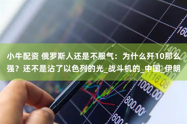 小牛配资 俄罗斯人还是不服气：为什么歼10那么强？还不是沾了以色列的光_战斗机的_中国_伊朗