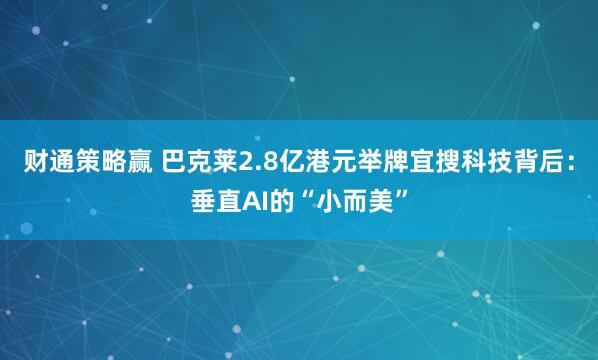 财通策略赢 巴克莱2.8亿港元举牌宜搜科技背后：垂直AI的“小而美”
