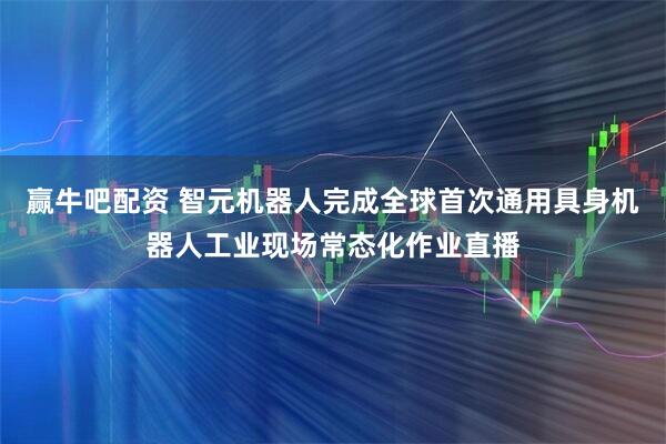 赢牛吧配资 智元机器人完成全球首次通用具身机器人工业现场常态化作业直播