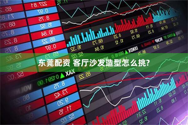 东莞配资 客厅沙发造型怎么挑?