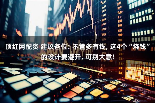 顶红网配资 建议各位: 不管多有钱, 这4个“烧钱”的设计要避开, 可别大意!