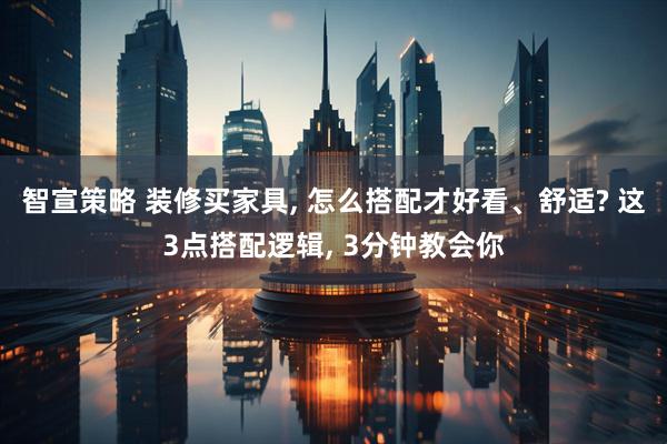 智宣策略 装修买家具, 怎么搭配才好看、舒适? 这3点搭配逻辑, 3分钟教会你