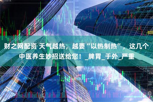 财之网配资 天气越热，越要“以热制热”，这几个中医养生妙招送给您！_脾胃_于外_严重