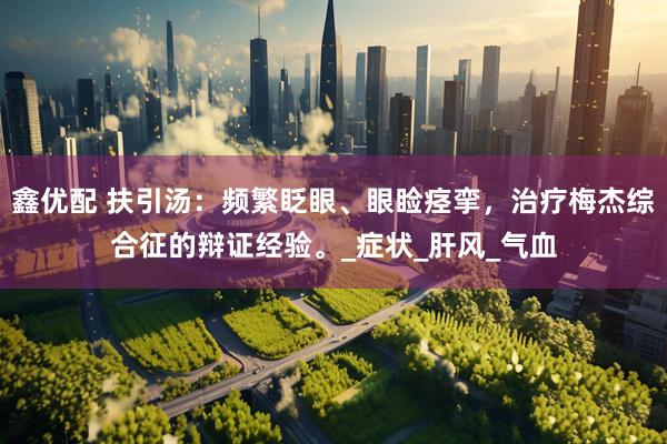 鑫优配 扶引汤：频繁眨眼、眼睑痉挛，治疗梅杰综合征的辩证经验。_症状_肝风_气血