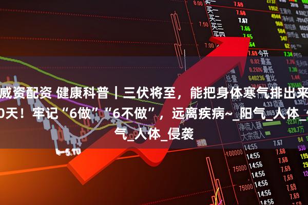 威资配资 健康科普|三伏将至,能把身体寒气排出来的30天!牢记“6做”“6不做”,远离疾病~_阳气_人体_侵袭