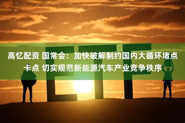 高忆配资 国常会:加快破解制约国内大循环堵点卡点 切实规范新能源汽车产业竞争秩序