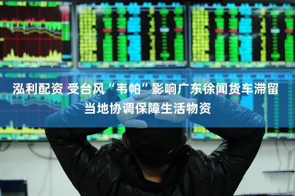 泓利配资 受台风“韦帕”影响广东徐闻货车滞留 当地协调保障生活物资
