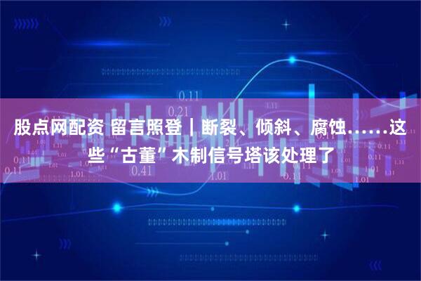 股点网配资 留言照登｜断裂、倾斜、腐蚀……这些“古董”木制信号塔该处理了