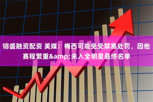 镕盛融资配资 美媒：梅西可能免受禁赛处罚，因他赛程繁重&未入全明星最终名单