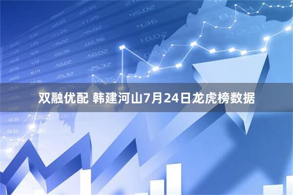 双融优配 韩建河山7月24日龙虎榜数据
