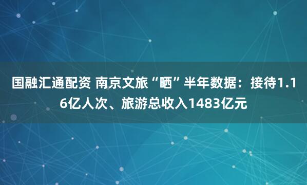 国融汇通配资 南京文旅“晒”半年数据：接待1.16亿人次、旅游总收入1483亿元