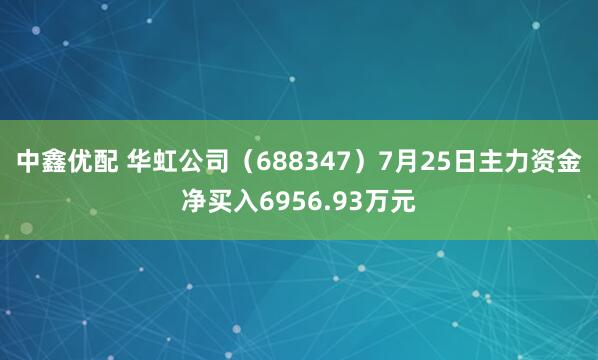 中鑫优配 华虹公司（688347）7月25日主力资金净买入6956.93万元