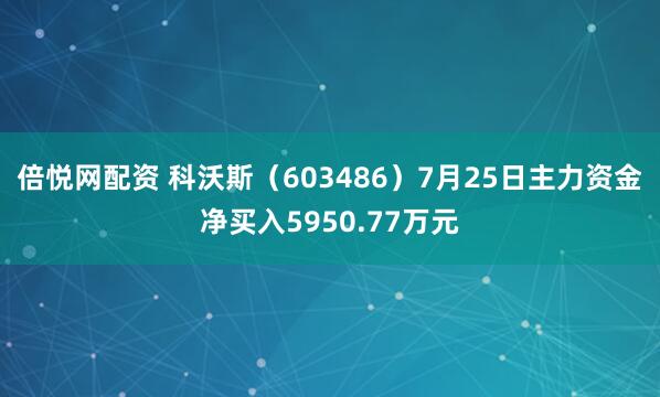 倍悦网配资 科沃斯（603486）7月25日主力资金净买入5950.77万元