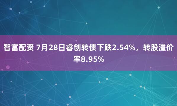 智富配资 7月28日睿创转债下跌2.54%,转股溢价率8.95%