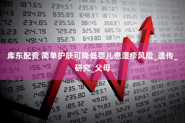 库东配资 简单护肤可降低婴儿患湿疹风险_遗传_研究_父母