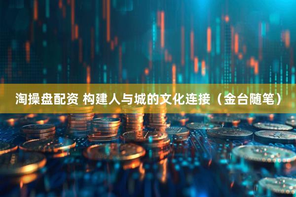 淘操盘配资 构建人与城的文化连接（金台随笔）