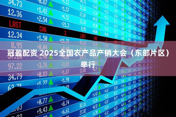 冠盈配资 2025全国农产品产销大会（东部片区）举行