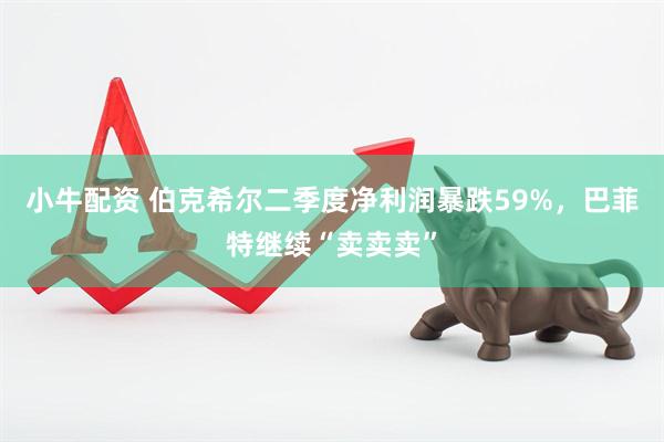 小牛配资 伯克希尔二季度净利润暴跌59%，巴菲特继续“卖卖卖”