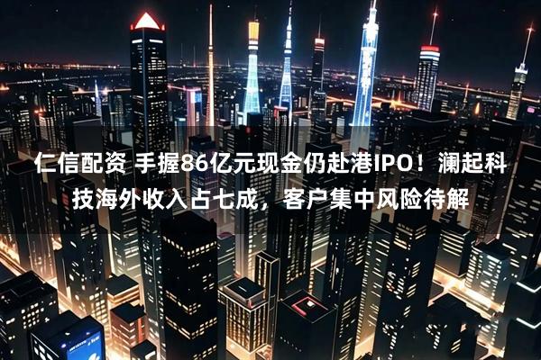 仁信配资 手握86亿元现金仍赴港IPO！澜起科技海外收入占七成，客户集中风险待解