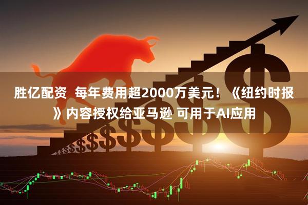 胜亿配资  每年费用超2000万美元！《纽约时报》内容授权给亚马逊 可用于AI应用