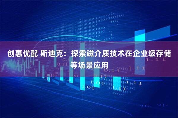 创惠优配 斯迪克：探索磁介质技术在企业级存储等场景应用