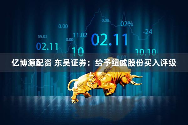 亿博源配资 东吴证券：给予纽威股份买入评级