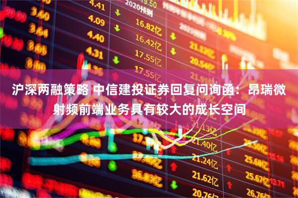 沪深两融策略 中信建投证券回复问询函：昂瑞微射频前端业务具有较大的成长空间