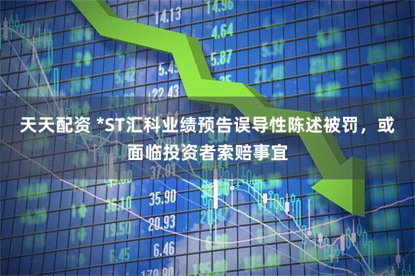 天天配资 *ST汇科业绩预告误导性陈述被罚，或面临投资者索赔事宜