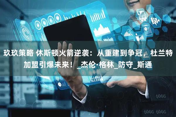 玖玖策略 休斯顿火箭逆袭：从重建到争冠，杜兰特加盟引爆未来！_杰伦·格林_防守_斯通
