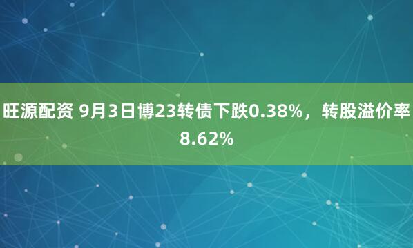 旺源配资 9月3日博23转债下跌0.38%，转股溢价率8.62%